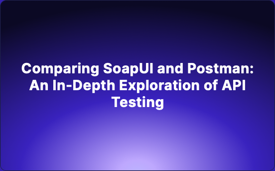 Comparing SoapUI and Postman: An In-Depth Exploration of API Testing