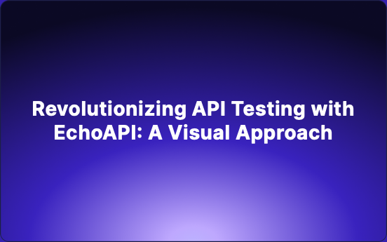 Revolutionizing API Testing with EchoAPI: A Visual Approach