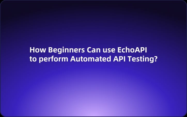 How Beginners Can use EchoAPI to perform Automated API Testing?