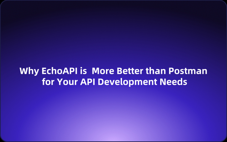 Why EchoAPI is More Better Than Postman for Your API Development Needs