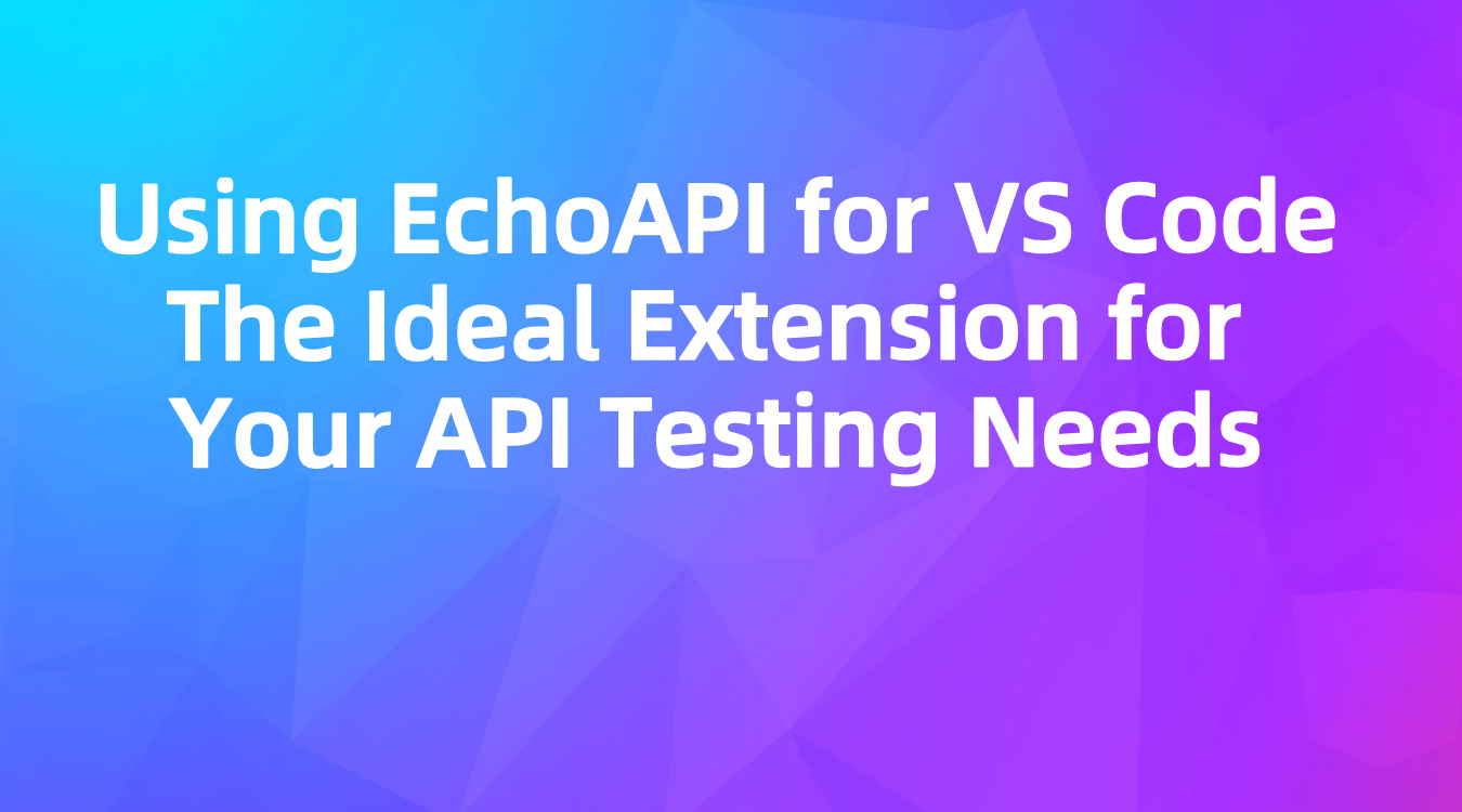 Using EchoAPI for VS Code: The Ideal Extension for Your API Testing Needs