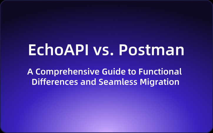 EchoAPI vs. Postman: A Comprehensive Guide to Functional Differences and Seamless Migration