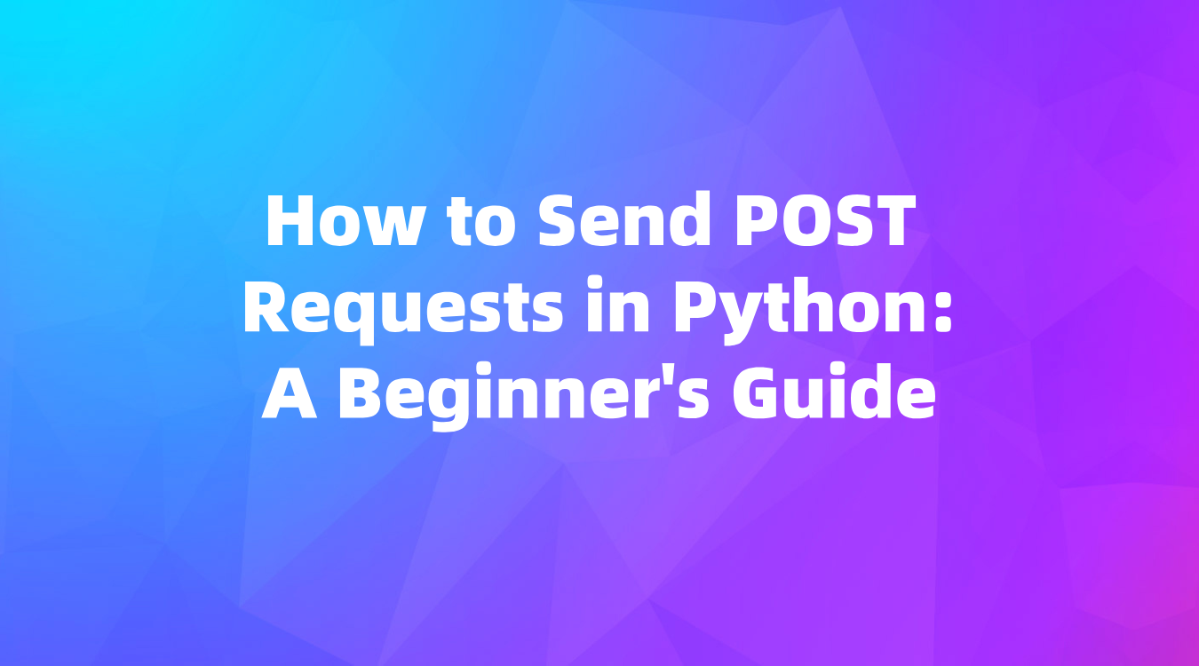 How to Send POST Requests in Python: A Beginner's Guide