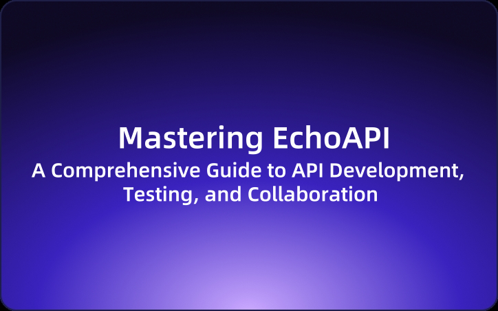 Mastering EchoAPI: A Comprehensive Guide to API Development, Testing, and Collaboration