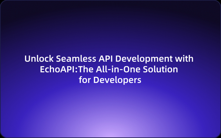 Unlock Seamless API Development with EchoAPI: The All-in-One Solution for Developers