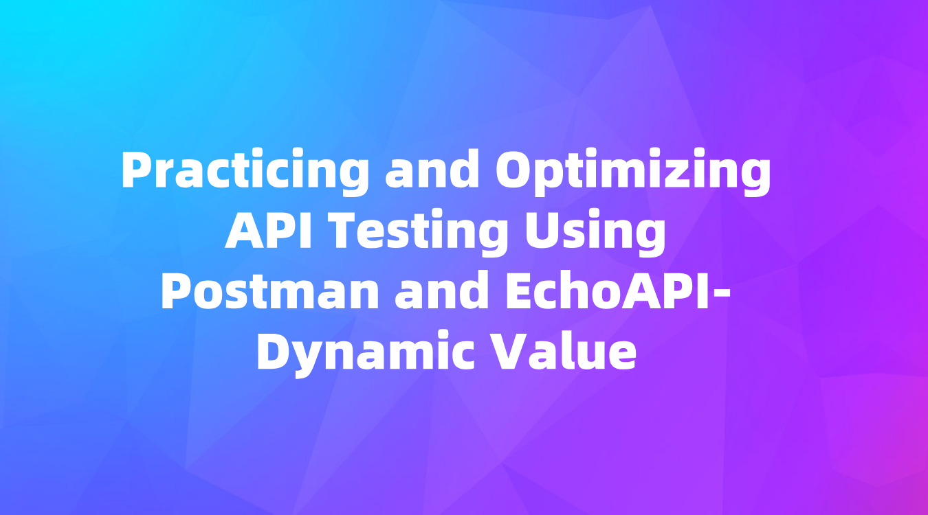 (1)Practicing and Optimizing API Testing Using Postman and EchoAPI-Dynamic Value