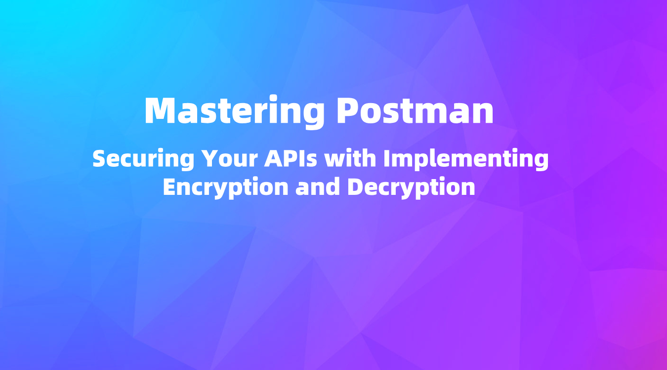 Mastering Postman: Securing Your APIs with Implementing Encryption and Decryption