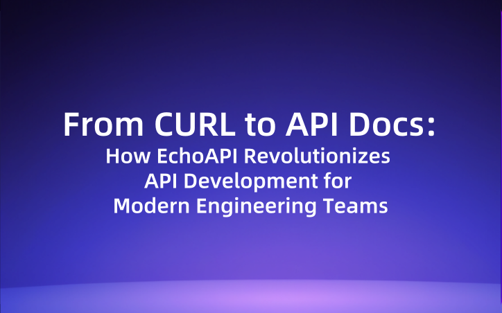 From CURL to API Docs: How EchoAPI Revolutionizes API Development for Modern Engineering Teams