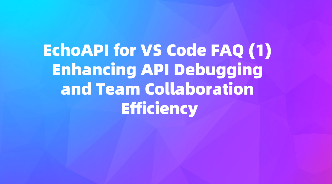 EchoAPI for VS Code FAQ (1): Enhancing API Debugging and Team Collaboration Efficiency