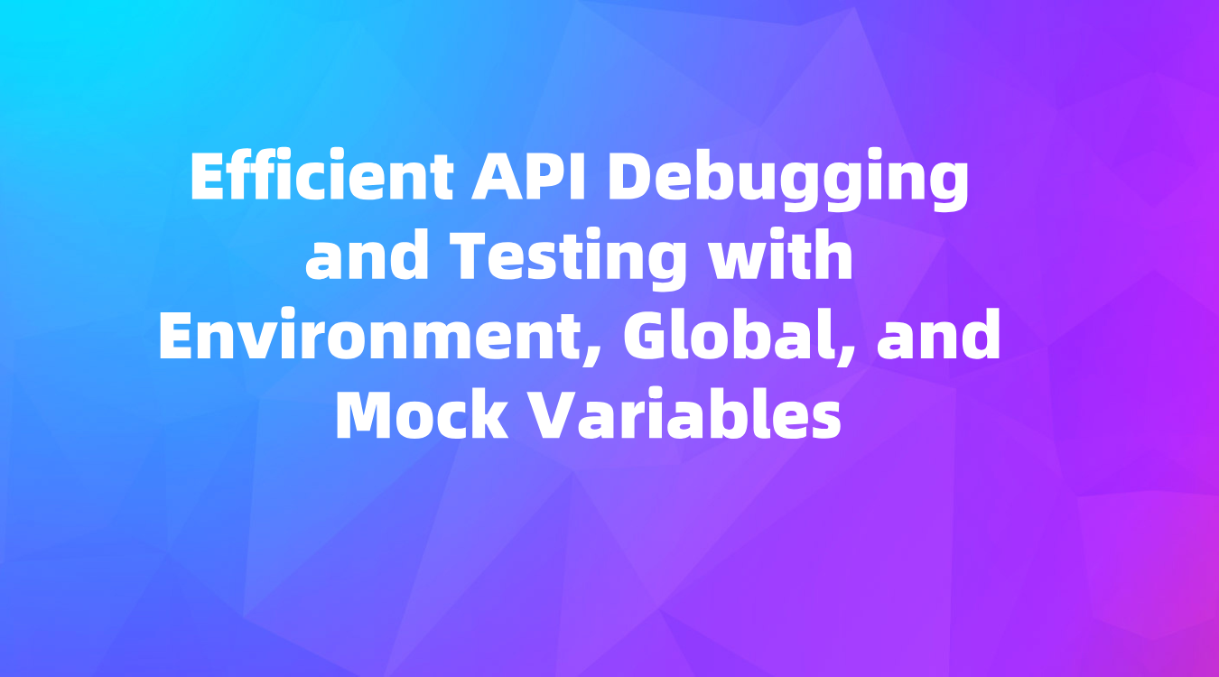 Efficient API Debugging and Testing with Environment, Global, and Mock Variables