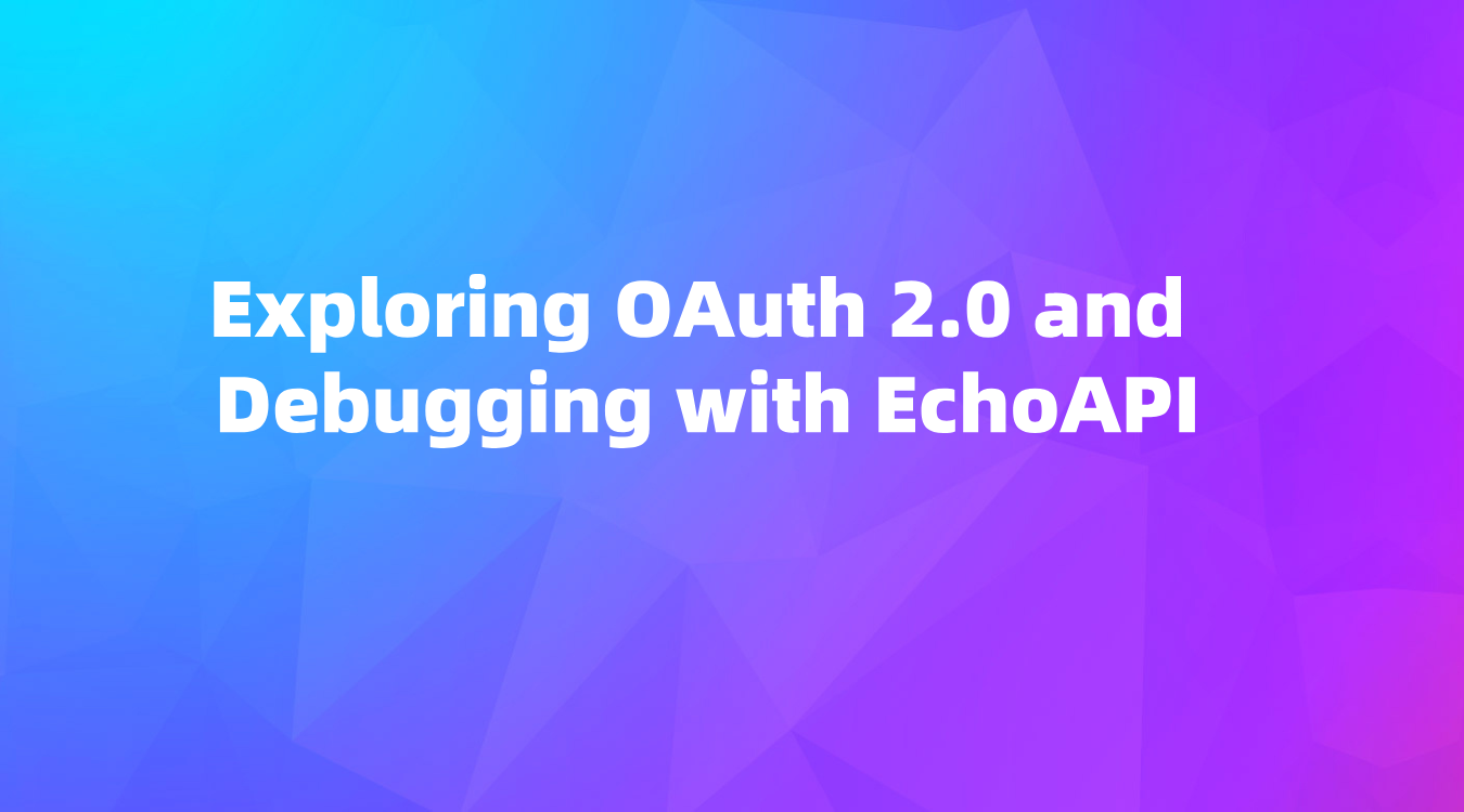 Exploring OAuth 2.0 and Debugging with EchoAPI